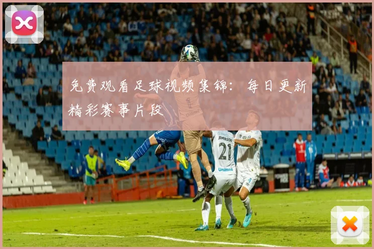 免费观看足球视频集锦:每日更新精彩赛事片段
