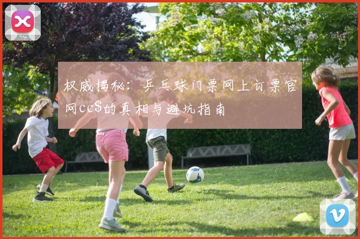 权威揭秘：乒乓球门票网上订票官网cc$的真相与避坑指南