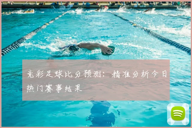 竞彩足球比分预测:精准分析今日热门赛事结果