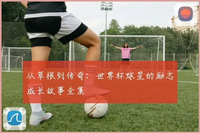 从草根到传奇:世界杯球星的励志成长故事全集