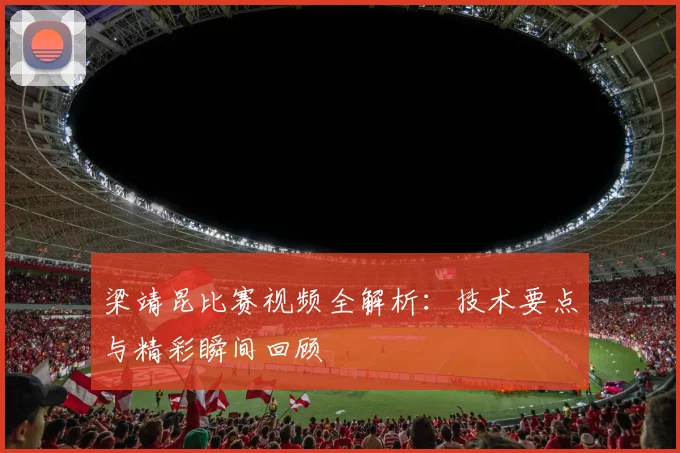 梁靖昆比赛视频全解析:技术要点与精彩瞬间回顾