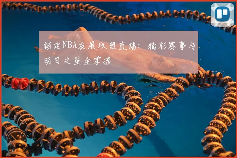 锁定NBA发展联盟直播:精彩赛事与明日之星全掌握