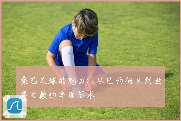 桑巴足球的魅力:从巴西街头到世界之巅的华丽艺术