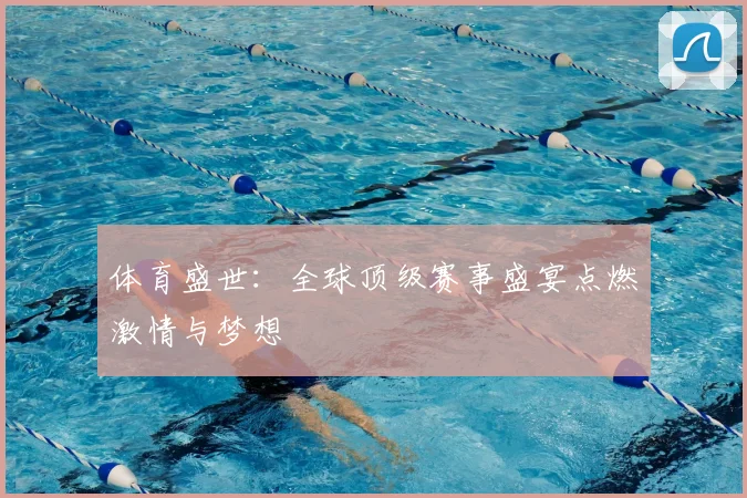 体育盛世：全球顶级赛事盛宴点燃激情与梦想