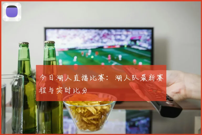 今日湖人直播比赛:湖人队最新赛程与实时比分