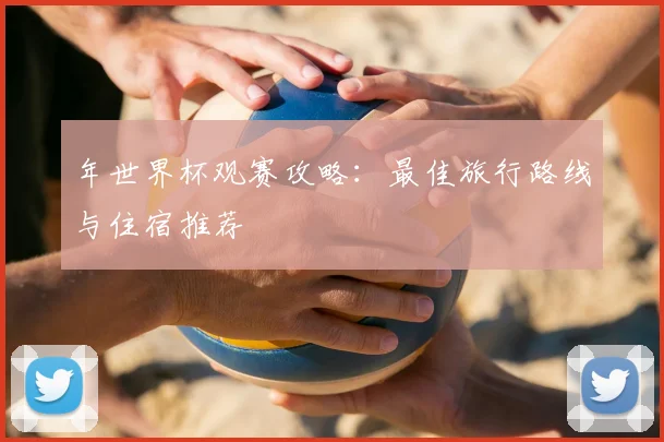 年世界杯观赛攻略:最佳旅行路线与住宿推荐