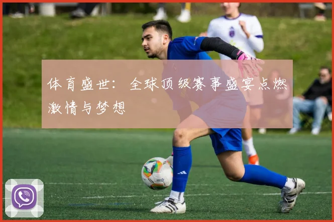 体育盛世：全球顶级赛事盛宴点燃激情与梦想