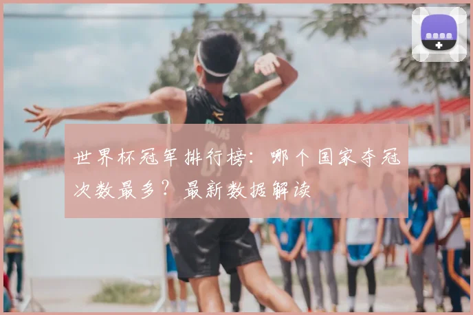 世界杯冠军排行榜：哪个国家夺冠次数最多？最新数据解读