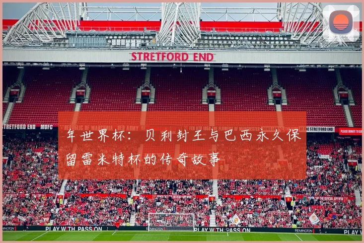 年世界杯:贝利封王与巴西永久保留雷米特杯的传奇故事