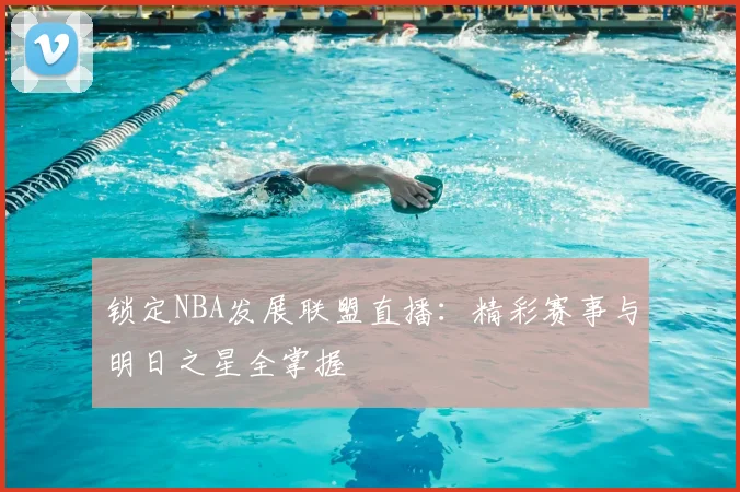 锁定NBA发展联盟直播:精彩赛事与明日之星全掌握