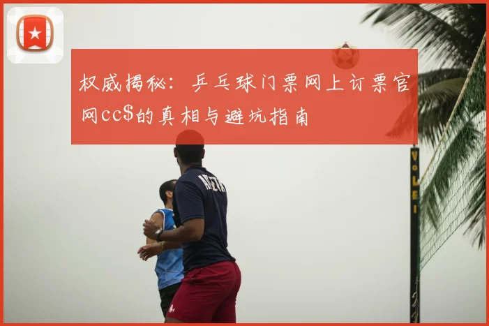 权威揭秘：乒乓球门票网上订票官网cc$的真相与避坑指南