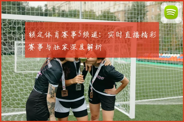 锁定体育赛事5频道：实时直播精彩赛事与独家深度解析