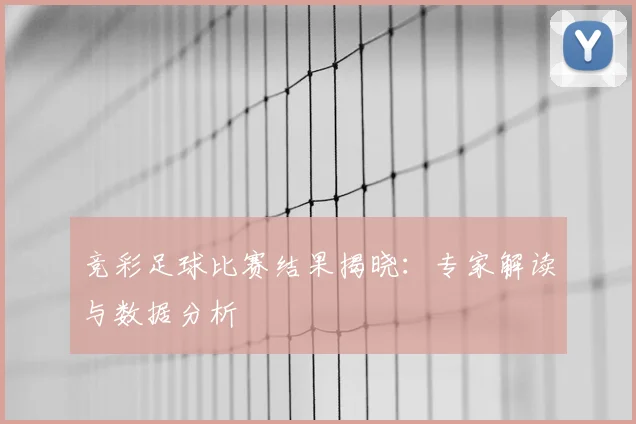竞彩足球比赛结果揭晓:专家解读与数据分析