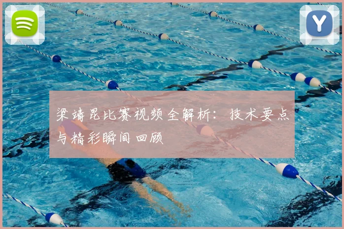 梁靖昆比赛视频全解析:技术要点与精彩瞬间回顾