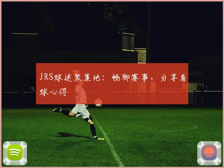 JRS球迷聚集地:畅聊赛事、分享看球心得