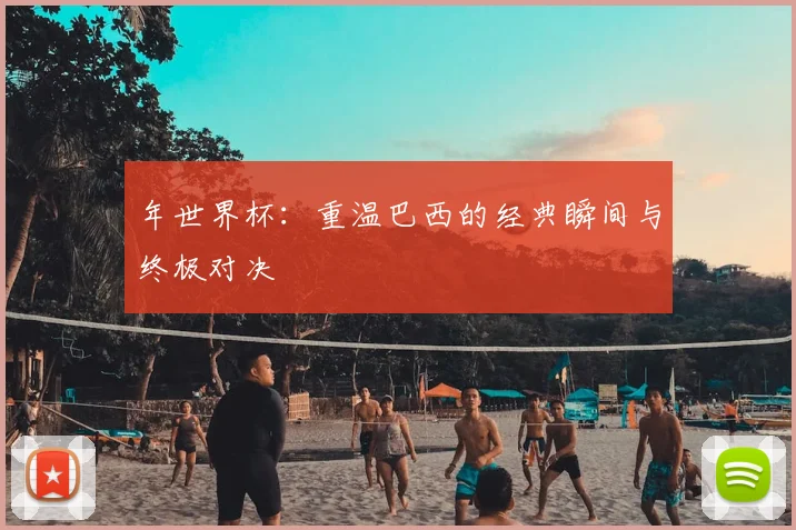 年世界杯:重温巴西的经典瞬间与终极对决