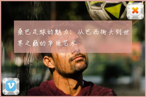 桑巴足球的魅力:从巴西街头到世界之巅的华丽艺术