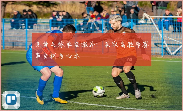 免费足球单场推荐:获取高胜率赛事分析与心水