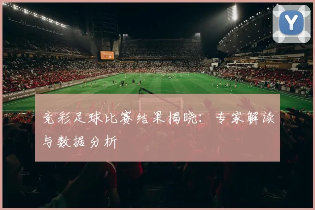 竞彩足球比赛结果揭晓:专家解读与数据分析