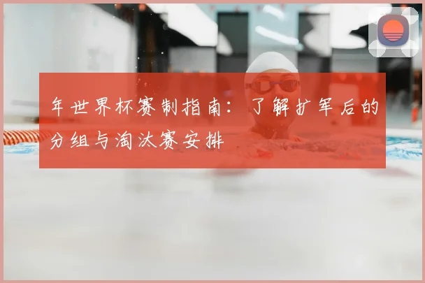 年世界杯赛制指南:了解扩军后的分组与淘汰赛安排