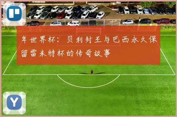 年世界杯:贝利封王与巴西永久保留雷米特杯的传奇故事