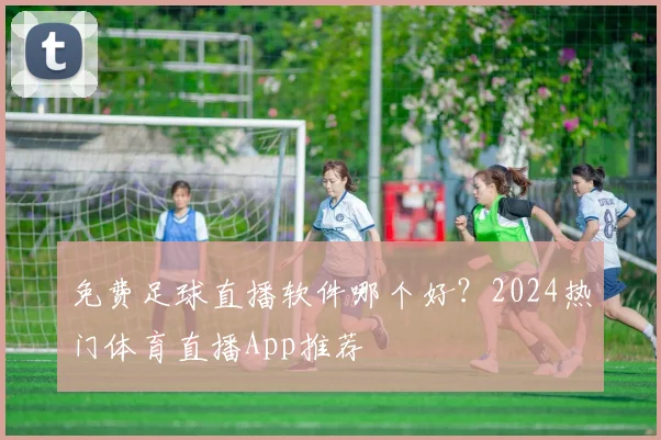 免费足球直播软件哪个好?2024热门体育直播App推荐