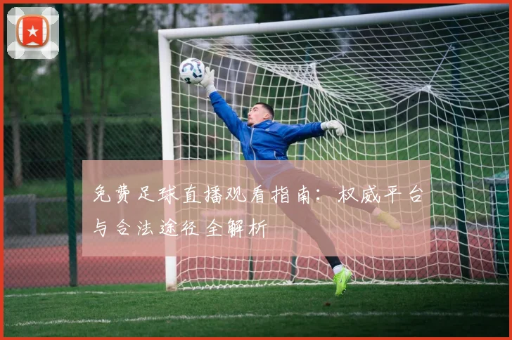 免费足球直播观看指南:权威平台与合法途径全解析