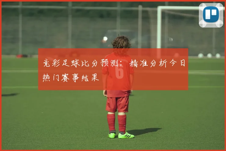 竞彩足球比分预测:精准分析今日热门赛事结果